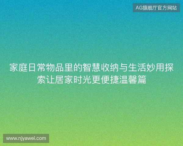 家庭日常物品里的智慧收纳与生活妙用探索让居家时光更便捷温馨篇