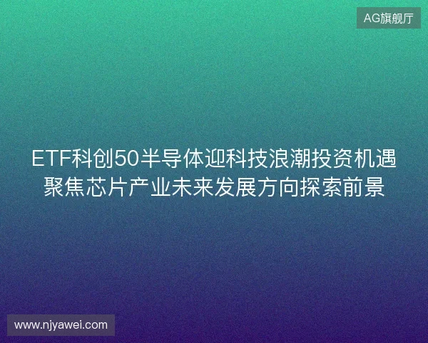 ETF科创50半导体迎科技浪潮投资机遇聚焦芯片产业未来发展方向探索前景