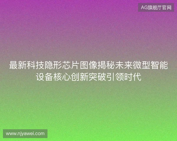 最新科技隐形芯片图像揭秘未来微型智能设备核心创新突破引领时代