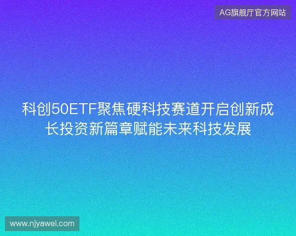 科创50ETF聚焦硬科技赛道开启创新成长投资新篇章赋能未来科技发展 科创50ETF聚焦硬科技赛道开启创新成长投资新篇章赋能未来科技发展