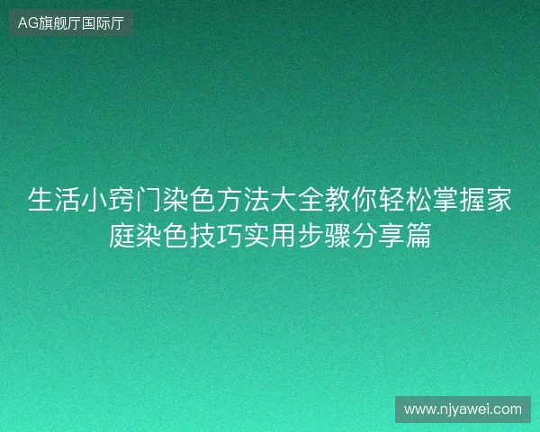 生活小窍门染色方法大全教你轻松掌握家庭染色技巧实用步骤分享篇