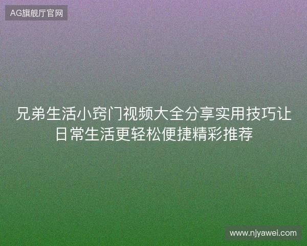 兄弟生活小窍门视频大全分享实用技巧让日常生活更轻松便捷精彩推荐