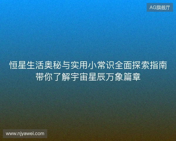 恒星生活奥秘与实用小常识全面探索指南带你了解宇宙星辰万象篇章 恒星生活奥秘与实用小常识全面探索指南带你了解宇宙星辰万象篇章
